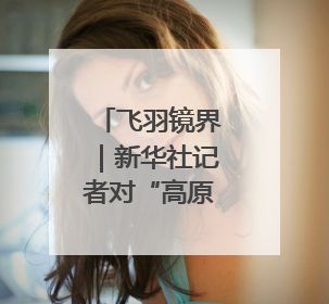 飞羽镜界｜新华社记者对“高原仙子”的四季追寻