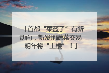 首都“菜篮子”有新动向，新发地蔬菜交易明年将“上楼”！