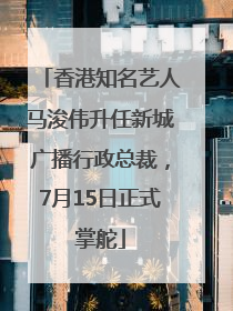 香港知名艺人马浚伟升任新城广播行政总裁，7月15日正式掌舵