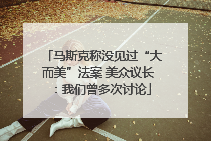 马斯克称没见过“大而美”法案 美众议长：我们曾多次讨论