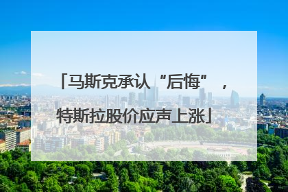马斯克承认“后悔”，特斯拉股价应声上涨