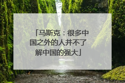 马斯克：很多中国之外的人并不了解中国的强大