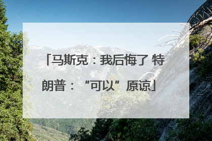 马斯克：我后悔了 特朗普：“可以”原谅