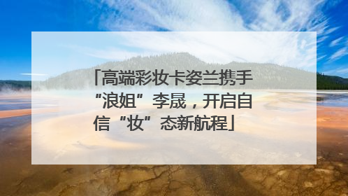 高端彩妆卡姿兰携手“浪姐”李晟，开启自信“妆”态新航程