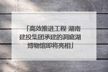 高效推进工程 湖南建投集团承建的洞庭湖博物馆即将亮相