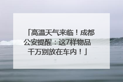 高温天气来临！成都公安提醒：这7样物品千万别放在车内！