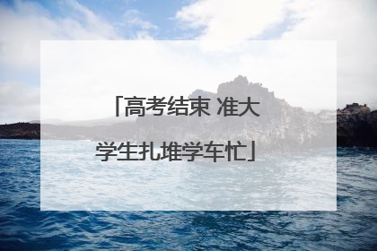 高考结束 准大学生扎堆学车忙
