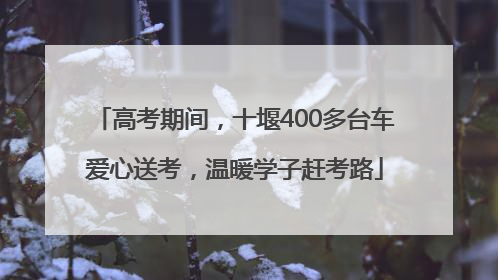 高考期间，十堰400多台车爱心送考，温暖学子赶考路