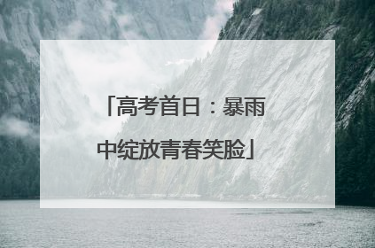 高考首日：暴雨中绽放青春笑脸