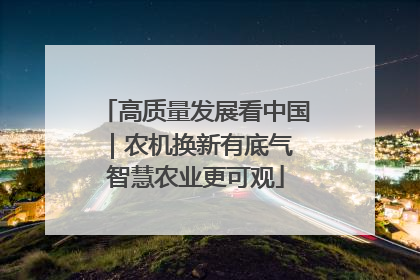 高质量发展看中国｜农机换新有底气 智慧农业更可观