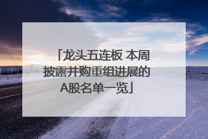 龙头五连板 本周披露并购重组进展的A股名单一览