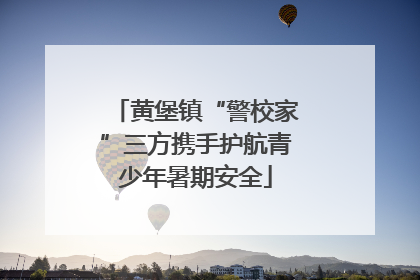 黄堡镇“警校家”三方携手护航青少年暑期安全