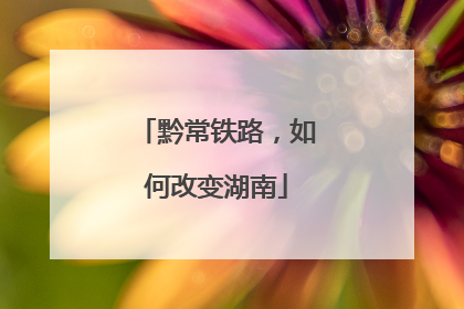 黔常铁路，如何改变湖南