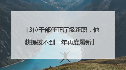 3位干部任正厅级新职，他获提拔不到一年再度履新