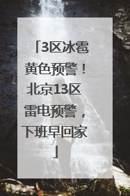 3区冰雹黄色预警！北京13区雷电预警，下班早回家