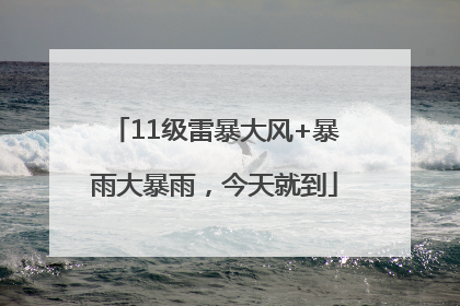 11级雷暴大风+暴雨大暴雨，今天就到
