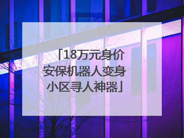 18万元身价安保机器人变身小区寻人神器