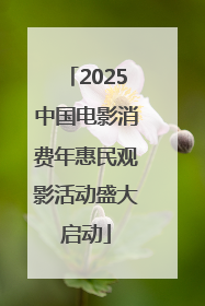 2025中国电影消费年惠民观影活动盛大启动
