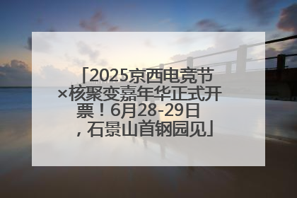 2025京西电竞节×核聚变嘉年华正式开票！6月28-29日，石景山首钢园见