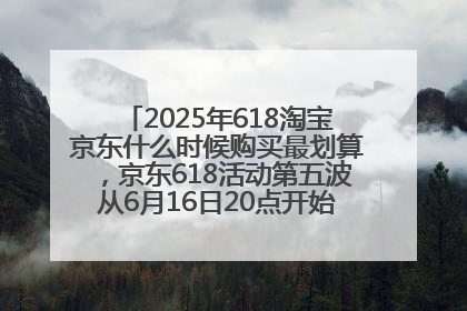 2025年618淘宝京东什么时候购买最划算，京东618活动第五波从6月16日20点开始最便宜优惠！