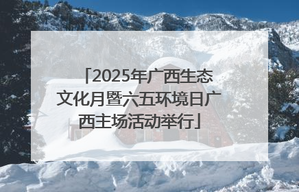 2025年广西生态文化月暨六五环境日广西主场活动举行