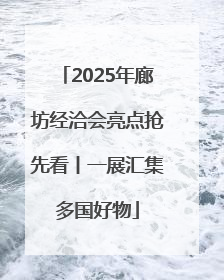 2025年廊坊经洽会亮点抢先看丨一展汇集多国好物