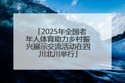 2025年全国老年人体育助力乡村振兴展示交流活动在四川北川举行