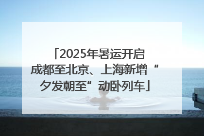 2025年暑运开启 成都至北京、上海新增“夕发朝至”动卧列车