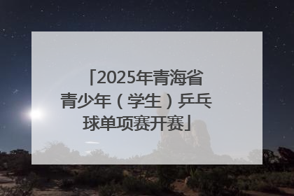2025年青海省青少年（学生）乒乓球单项赛开赛