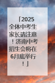 2025全体中考生家长请注意！济南中考招生会将在6月底举行！