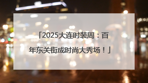 2025大连时装周：百年东关街成时尚大秀场！