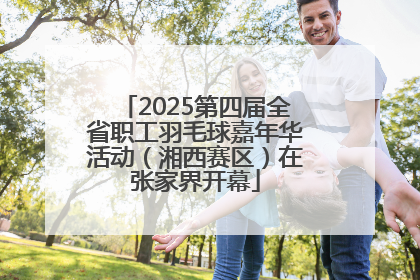 2025第四届全省职工羽毛球嘉年华活动（湘西赛区）在张家界开幕