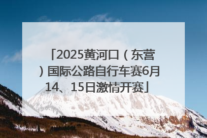 2025黄河口（东营）国际公路自行车赛6月14、15日激情开赛