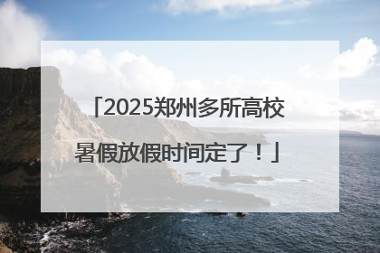 2025郑州多所高校暑假放假时间定了！