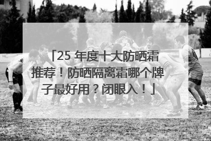 25 年度十大防晒霜推荐！防晒隔离霜哪个牌子最好用？闭眼入！