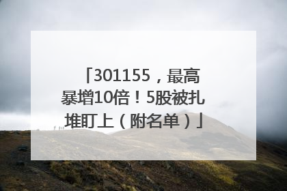 301155，最高暴增10倍！5股被扎堆盯上（附名单）