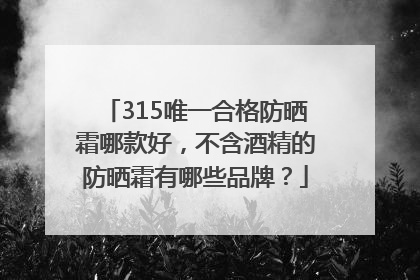 315唯一合格防晒霜哪款好，不含酒精的防晒霜有哪些品牌？
