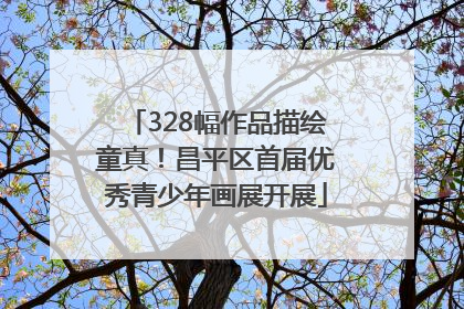 328幅作品描绘童真！昌平区首届优秀青少年画展开展