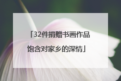 32件捐赠书画作品饱含对家乡的深情