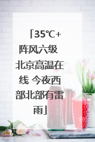 35℃+阵风六级 北京高温在线 今夜西部北部有雷雨