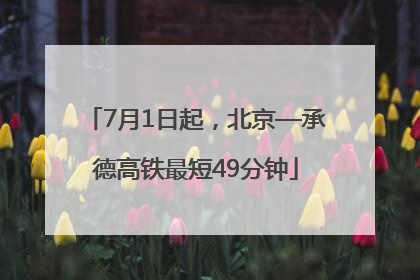 7月1日起，北京—承德高铁最短49分钟