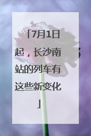7月1日起，长沙南站的列车有这些新变化