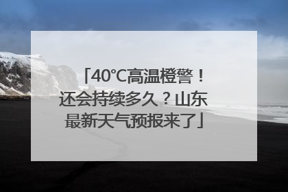 40℃高温橙警！还会持续多久？山东最新天气预报来了