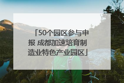 50个园区参与申报 成都加速培育制造业特色产业园区