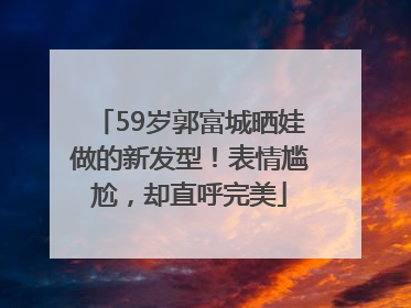 59岁郭富城晒娃做的新发型！表情尴尬，却直呼完美