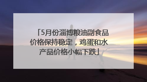 5月份淄博粮油副食品价格保持稳定，鸡蛋和水产品价格小幅下跌