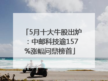 5月十大牛股出炉：中邮科技逾157%涨幅问鼎榜首