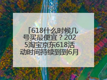 618什么时候几号买最便宜？2025淘宝京东618活动时间持续到到6月20日结束！