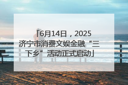 6月14日，2025济宁市消费文娱金融“三下乡”活动正式启动
