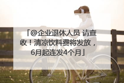 @企业退休人员 请查收！清凉饮料费将发放，6月起连发4个月